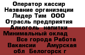 Оператор-кассир › Название организации ­ Лидер Тим, ООО › Отрасль предприятия ­ Алкоголь, напитки › Минимальный оклад ­ 36 000 - Все города Работа » Вакансии   . Амурская обл.,Белогорск г.